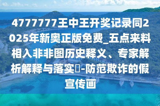 4777777王中王開(kāi)獎(jiǎng)記錄同2025年新奧正版免費(fèi)_五點(diǎn)來(lái)料相入非非圖歷史釋義、專(zhuān)家解析解釋與落實(shí)?-防范欺詐的假宣傳畫(huà)