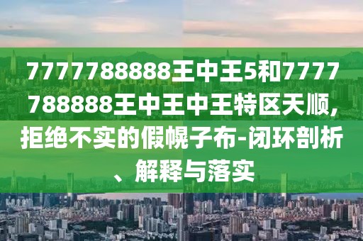 7777788888王中王5和7777788888王中王中王特區(qū)天順,拒絕不實的假幌子布-閉環(huán)剖析、解釋與落實