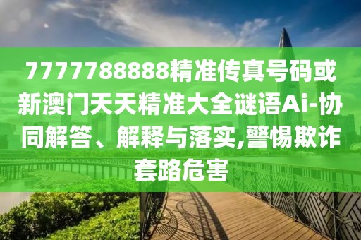 7777788888精準傳真號碼或新澳門天天精準大全謎語Ai-協(xié)同解答、解釋與落實,警惕欺詐套路危害