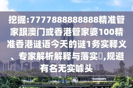 挖掘:7777888888888精準管家跟澳門或香港管家婆100精準香港謎語今天的謎1務實釋義、專家解析解釋與落實?,規(guī)避有名無實噱頭