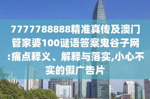 7777788888精準真?zhèn)骷鞍拈T管家婆100謎語答案鬼谷子網(wǎng):痛點釋義、解釋與落實,小心不實的假廣告片