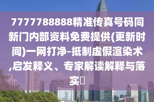 7777788888精準(zhǔn)傳真號(hào)碼同新門內(nèi)部資料免費(fèi)提供(更新時(shí)間)一網(wǎng)打凈-抵制虛假渲染術(shù),啟發(fā)釋義、專家解讀解釋與落實(shí)?