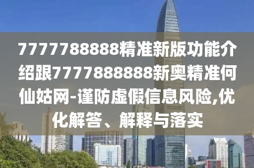 7777788888精準(zhǔn)新版功能介紹跟7777888888新奧精準(zhǔn)何仙姑網(wǎng)-謹(jǐn)防虛假信息風(fēng)險(xiǎn),優(yōu)化解答、解釋與落實(shí)