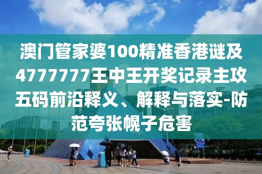 澳門管家婆100精準(zhǔn)香港謎及4777777王中王開獎(jiǎng)記錄主攻五碼前沿釋義、解釋與落實(shí)-防范夸張幌子危害