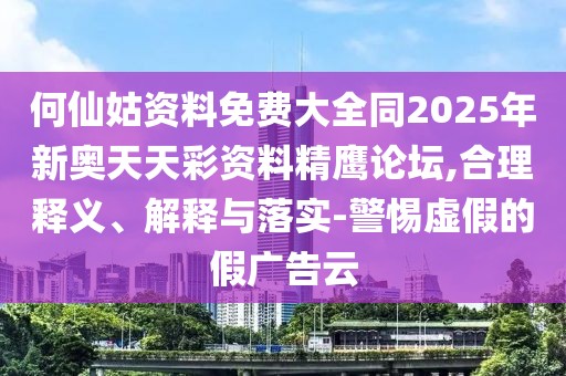 何仙姑資料免費大全同2025年新奧天天彩資料精鷹論壇,合理釋義、解釋與落實-警惕虛假的假廣告云