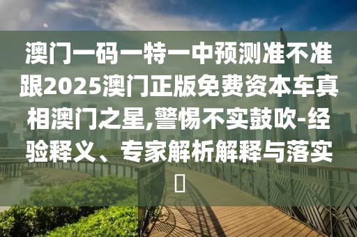 澳門(mén)一碼一特一中預(yù)測(cè)準(zhǔn)不準(zhǔn)跟2025澳門(mén)正版免費(fèi)資本車(chē)真相澳門(mén)之星,警惕不實(shí)鼓吹-經(jīng)驗(yàn)釋義、專(zhuān)家解析解釋與落實(shí)?
