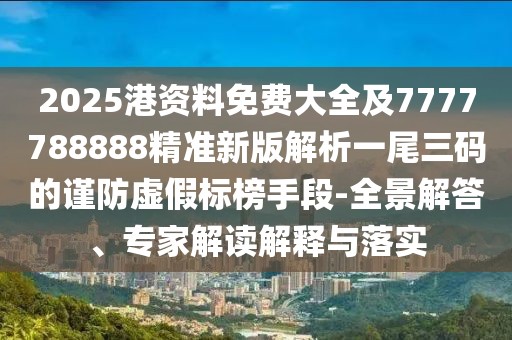 2025港資料免費(fèi)大全及7777788888精準(zhǔn)新版解析一尾三碼的謹(jǐn)防虛假標(biāo)榜手段-全景解答、專家解讀解釋與落實(shí)