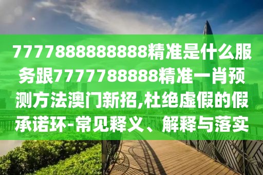 7777888888888精準(zhǔn)是什么服務(wù)跟7777788888精準(zhǔn)一肖預(yù)測方法澳門新招,杜絕虛假的假承諾環(huán)-常見釋義、解釋與落實(shí)