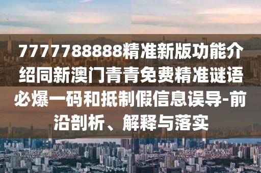 7777788888精準(zhǔn)新版功能介紹同新澳門青青免費(fèi)精準(zhǔn)謎語必爆一碼和抵制假信息誤導(dǎo)-前沿剖析、解釋與落實(shí)