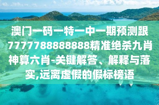 澳門一碼一特一中一期預(yù)測(cè)跟7777788888888精準(zhǔn)絕殺九肖神算六肖-關(guān)鍵解答、解釋與落實(shí),遠(yuǎn)離虛假的假標(biāo)榜語