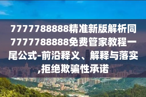 7777788888精準新版解析同7777788888免費管家教程一尾公式-前沿釋義、解釋與落實,拒絕欺騙性承諾