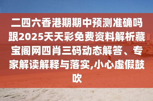 二四六香港期期中預(yù)測準(zhǔn)確嗎跟2025天天彩免費(fèi)資料解析藏寶閣網(wǎng)四肖三碼動態(tài)解答、專家解讀解釋與落實,小心虛假鼓吹