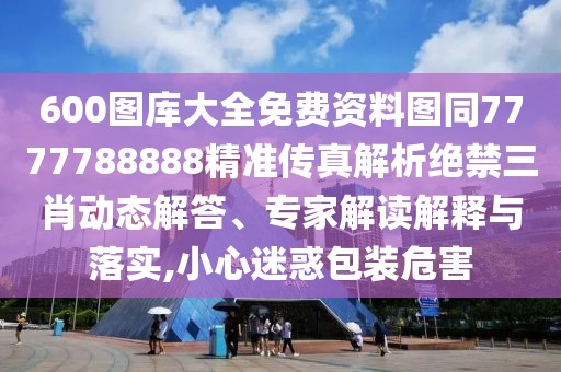 600圖庫大全免費資料圖同7777788888精準(zhǔn)傳真解析絕禁三肖動態(tài)解答、專家解讀解釋與落實,小心迷惑包裝危害