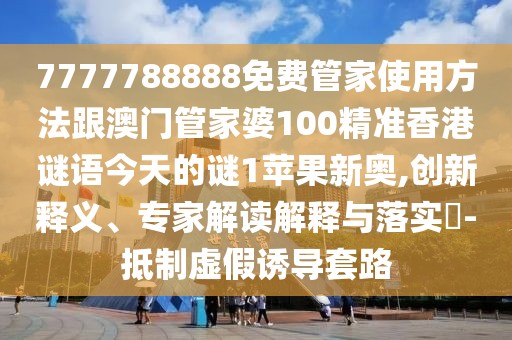 7777788888免費(fèi)管家使用方法跟澳門管家婆100精準(zhǔn)香港謎語(yǔ)今天的謎1蘋果新奧,創(chuàng)新釋義、專家解讀解釋與落實(shí)?-抵制虛假誘導(dǎo)套路
