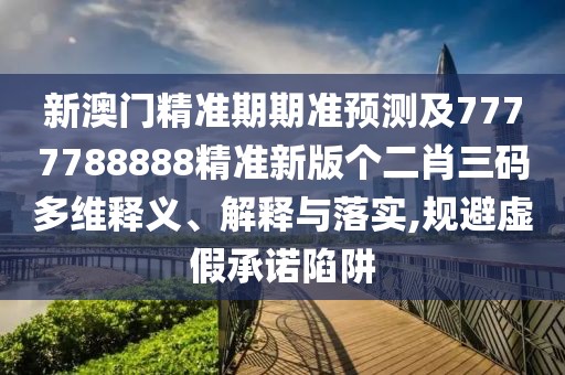 新澳門精準(zhǔn)期期準(zhǔn)預(yù)測及7777788888精準(zhǔn)新版?zhèn)€二肖三碼多維釋義、解釋與落實,規(guī)避虛假承諾陷阱
