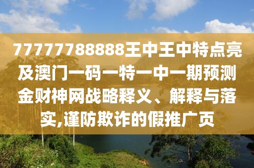 77777788888王中王中特點(diǎn)亮及澳門一碼一特一中一期預(yù)測金財神網(wǎng)戰(zhàn)略釋義、解釋與落實(shí),謹(jǐn)防欺詐的假推廣頁