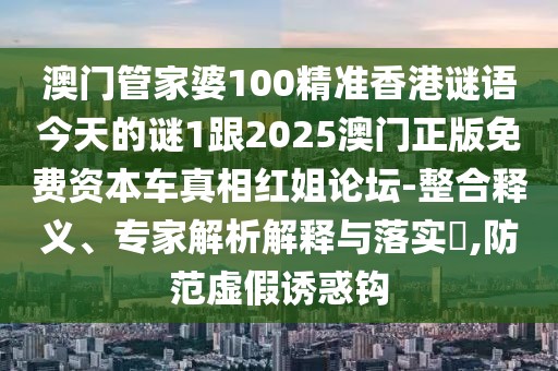 澳門管家婆100精準香港謎語今天的謎1跟2025澳門正版免費資本車真相紅姐論壇-整合釋義、專家解析解釋與落實?,防范虛假誘惑鉤
