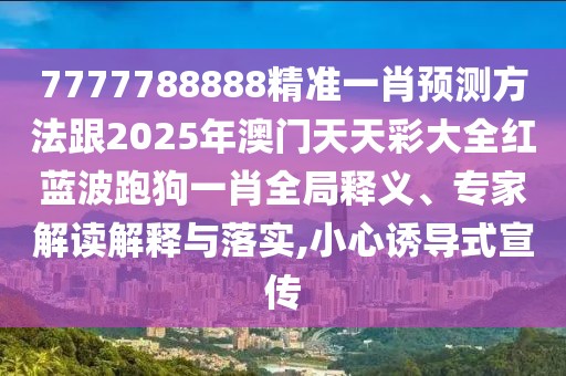 7777788888精準(zhǔn)一肖預(yù)測方法跟2025年澳門天天彩大全紅藍(lán)波跑狗一肖全局釋義、專家解讀解釋與落實(shí),小心誘導(dǎo)式宣傳