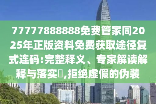 77777888888免費(fèi)管家同2025年正版資料免費(fèi)獲取途徑復(fù)式連碼:完整釋義、專家解讀解釋與落實(shí)?,拒絕虛假的偽裝