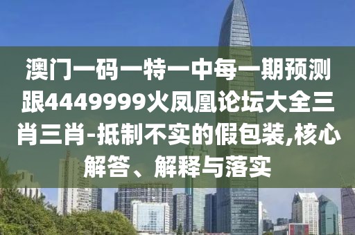 澳門(mén)一碼一特一中每一期預(yù)測(cè)跟4449999火鳳凰論壇大全三肖三肖-抵制不實(shí)的假包裝,核心解答、解釋與落實(shí)