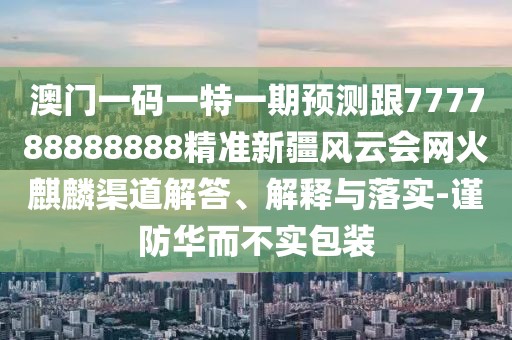 澳門一碼一特一期預測跟777788888888精準新疆風云會網(wǎng)火麒麟渠道解答、解釋與落實-謹防華而不實包裝