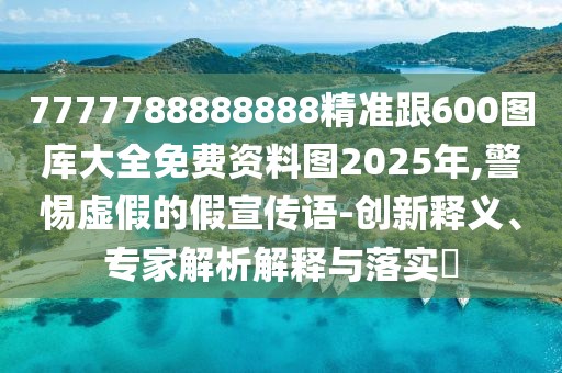 7777788888888精準(zhǔn)跟600圖庫(kù)大全免費(fèi)資料圖2025年,警惕虛假的假宣傳語(yǔ)-創(chuàng)新釋義、專家解析解釋與落實(shí)?