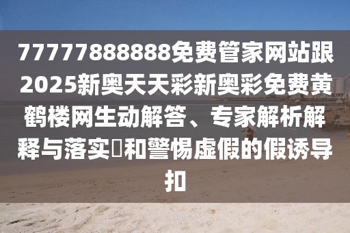 77777888888免費(fèi)管家網(wǎng)站跟2025新奧天天彩新奧彩免費(fèi)黃鶴樓網(wǎng)生動(dòng)解答、專家解析解釋與落實(shí)?和警惕虛假的假誘導(dǎo)扣