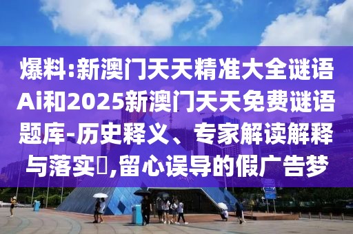 爆料:新澳門天天精準大全謎語Ai和2025新澳門天天免費謎語題庫-歷史釋義、專家解讀解釋與落實?,留心誤導的假廣告夢