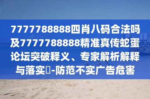 7777788888四肖八碼合法嗎及7777788888精準(zhǔn)真?zhèn)魃叩罢搲黄漆屃x、專家解析解釋與落實(shí)?-防范不實(shí)廣告危害