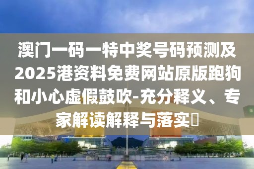 澳門一碼一特中獎號碼預(yù)測及2025港資料免費網(wǎng)站原版跑狗和小心虛假鼓吹-充分釋義、專家解讀解釋與落實?