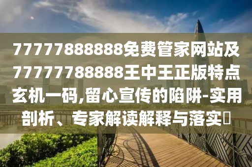 77777888888免費管家網(wǎng)站及77777788888王中王正版特點玄機一碼,留心宣傳的陷阱-實用剖析、專家解讀解釋與落實?