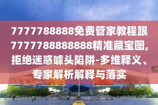 7777788888免費(fèi)管家教程跟7777788888888精準(zhǔn)藏寶圖,拒絕迷惑噱頭陷阱-多維釋義、專家解析解釋與落實(shí)