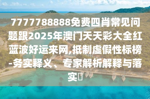 7777788888免費四肖常見問題跟2025年澳門天天彩大全紅藍波好運來網(wǎng),抵制虛假性標榜-務實釋義、專家解析解釋與落實?