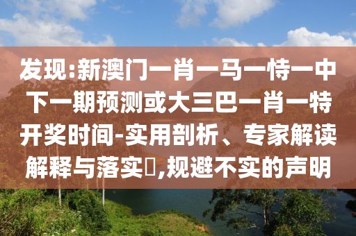 發(fā)現(xiàn):新澳門一肖一馬一恃一中下一期預測或大三巴一肖一特開獎時間-實用剖析、專家解讀解釋與落實?,規(guī)避不實的聲明
