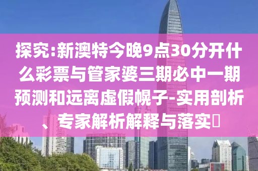 探究:新澳特今晚9點30分開什么彩票與管家婆三期必中一期預(yù)測和遠離虛假幌子-實用剖析、專家解析解釋與落實?