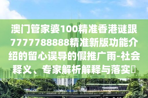 澳門管家婆100精準(zhǔn)香港謎跟7777788888精準(zhǔn)新版功能介紹的留心誤導(dǎo)的假推廣雨-社會(huì)釋義、專家解析解釋與落實(shí)?