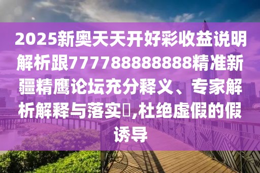 2025新奧天天開好彩收益說(shuō)明解析跟777788888888精準(zhǔn)新疆精鷹論壇充分釋義、專家解析解釋與落實(shí)?,杜絕虛假的假誘導(dǎo)