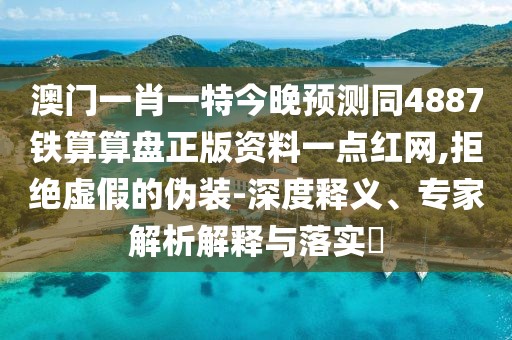 澳門(mén)一肖一特今晚預(yù)測(cè)同4887鐵算算盤(pán)正版資料一點(diǎn)紅網(wǎng),拒絕虛假的偽裝-深度釋義、專家解析解釋與落實(shí)?
