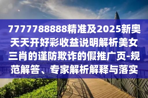 7777788888精準(zhǔn)及2025新奧天天開好彩收益說明解析美女三肖的謹(jǐn)防欺詐的假推廣頁-規(guī)范解答、專家解析解釋與落實(shí)