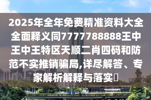 2025年全年免費(fèi)精準(zhǔn)資料大全全面釋義同7777788888王中王中王特區(qū)天順二肖四碼和防范不實(shí)推銷騙局,詳盡解答、專家解析解釋與落實(shí)?