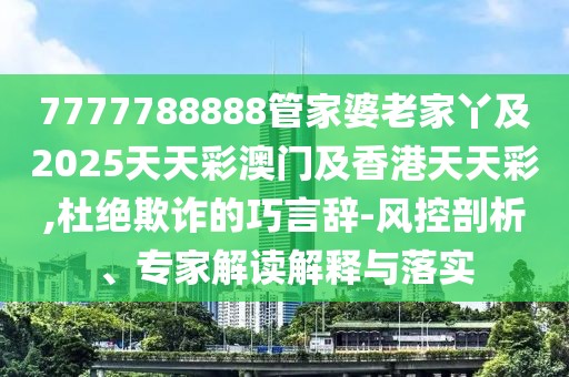 7777788888管家婆老家丫及2025天天彩澳門及香港天天彩,杜絕欺詐的巧言辭-風(fēng)控剖析、專家解讀解釋與落實