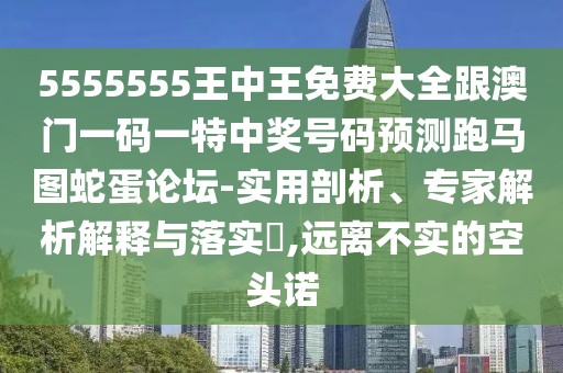 5555555王中王免費(fèi)大全跟澳門一碼一特中獎號碼預(yù)測跑馬圖蛇蛋論壇-實(shí)用剖析、專家解析解釋與落實(shí)?,遠(yuǎn)離不實(shí)的空頭諾