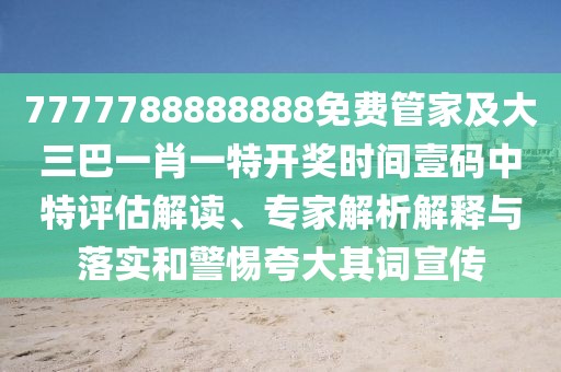 7777788888888免費(fèi)管家及大三巴一肖一特開(kāi)獎(jiǎng)時(shí)間壹碼中特評(píng)估解讀、專家解析解釋與落實(shí)和警惕夸大其詞宣傳