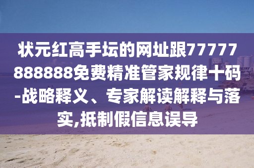 狀元紅高手壇的網(wǎng)址跟77777888888免費精準(zhǔn)管家規(guī)律十碼-戰(zhàn)略釋義、專家解讀解釋與落實,抵制假信息誤導(dǎo)