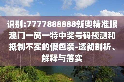 識別:7777888888新奧精準跟澳門一碼一特中獎號碼預測和抵制不實的假包裝-透徹剖析、解釋與落實