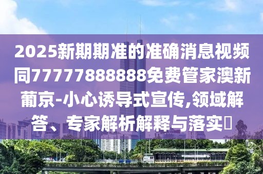 2025新期期準(zhǔn)的準(zhǔn)確消息視頻同77777888888免費(fèi)管家澳新葡京-小心誘導(dǎo)式宣傳,領(lǐng)域解答、專家解析解釋與落實(shí)?
