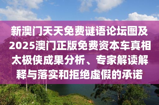 新澳門(mén)天天免費(fèi)謎語(yǔ)論壇圖及2025澳門(mén)正版免費(fèi)資本車(chē)真相太極俠成果分析、專(zhuān)家解讀解釋與落實(shí)和拒絕虛假的承諾