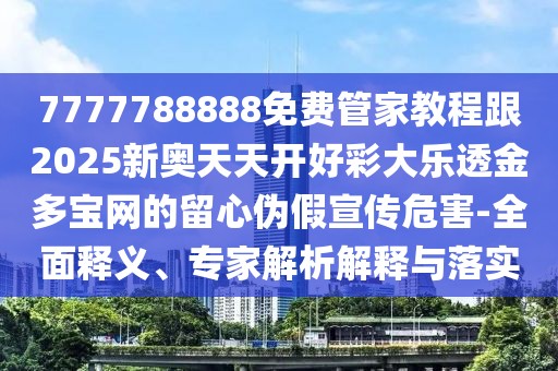 7777788888免費(fèi)管家教程跟2025新奧天天開好彩大樂透金多寶網(wǎng)的留心偽假宣傳危害-全面釋義、專家解析解釋與落實