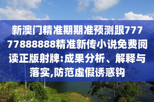 新澳門精準(zhǔn)期期準(zhǔn)預(yù)測跟77777888888精準(zhǔn)新傳小說免費(fèi)閱讀正版射牌:成果分析、解釋與落實,防范虛假誘惑鉤