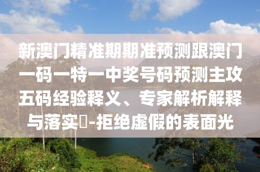 新澳門精準(zhǔn)期期準(zhǔn)預(yù)測(cè)跟澳門一碼一特一中獎(jiǎng)號(hào)碼預(yù)測(cè)主攻五碼經(jīng)驗(yàn)釋義、專家解析解釋與落實(shí)?-拒絕虛假的表面光
